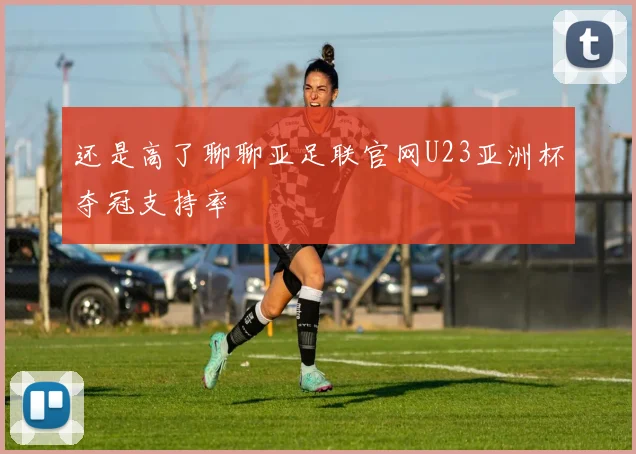 还是高了聊聊亚足联官网U23亚洲杯夺冠支持率