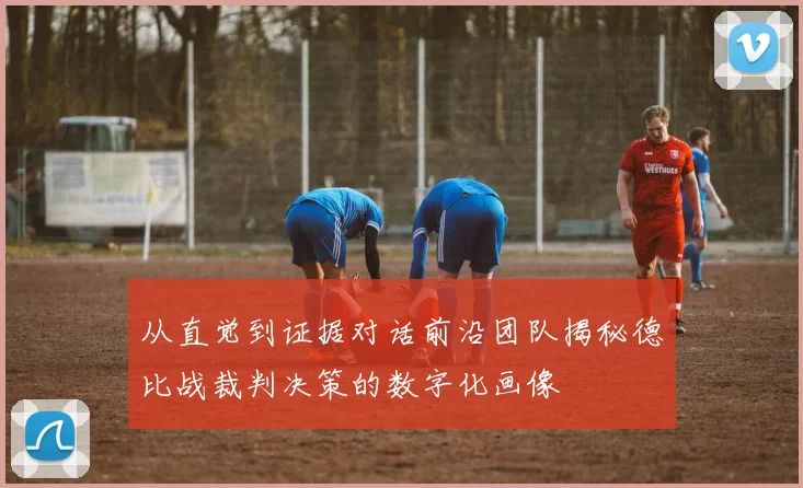 从直觉到证据对话前沿团队揭秘德比战裁判决策的数字化画像