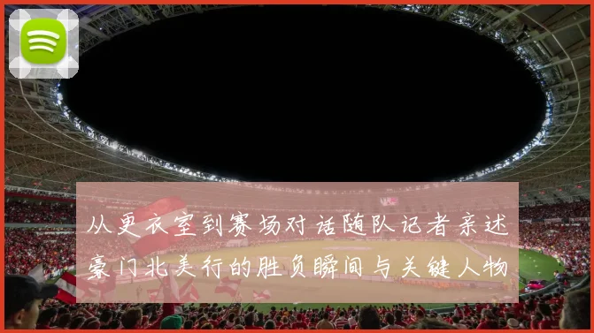 从更衣室到赛场对话随队记者亲述豪门北美行的胜负瞬间与关键人物的战术观点