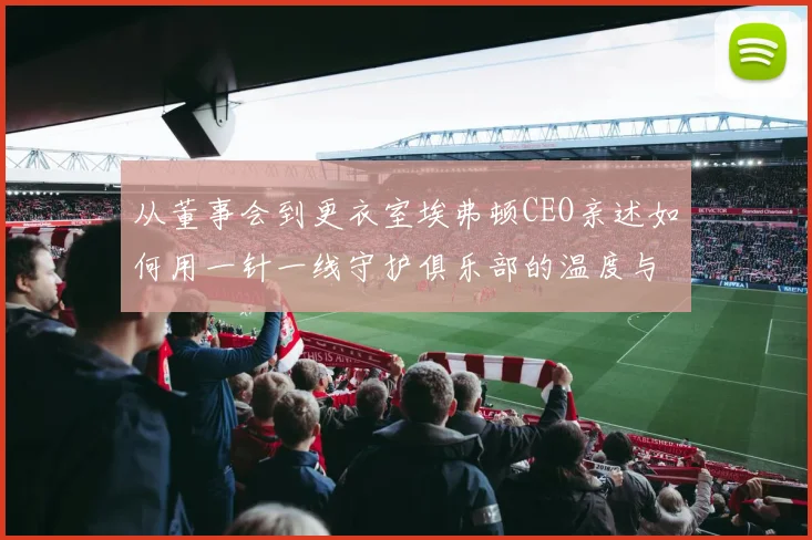 从董事会到更衣室埃弗顿CEO亲述如何用一针一线守护俱乐部的温度与尊严