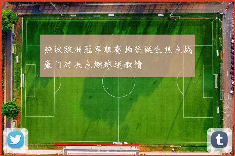 热议欧洲冠军联赛抽签诞生焦点战豪门对决点燃球迷激情